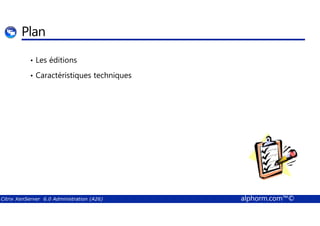 Plan 
• Les éditions 
• Caractéristiques techniques 
Citrix XenServer 6.0 Administration (A26) alphorm.com™© 
 