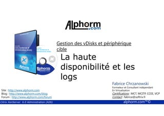 Gestion des vDisks et périphérique 
cible 
La haute 
disponibilité et les 
logs 
Fabrice Chrzanowski 
Formateur et Fabrice Consultant Sforza 
indépendant 
En Titre 
Virtualisation 
Contact : Certifications : MCT, fabrice@MCITP, softrix.fr 
CCEE, VCP 
Contact : fabrice@softrix.fr 
Site : http://www.alphorm.com 
Blog : http://www.alphorm.com/blog 
Forum : http://www.alphorm.com/forum 
Citrix XenServer 6.0 Administration (A26) alphorm.com™© 
 