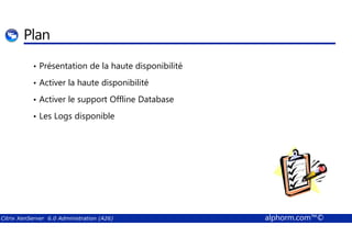 Plan 
• Présentation de la haute disponibilité 
• Activer la haute disponibilité 
• Activer le support Offline Database 
• Les Logs disponible 
Citrix XenServer 6.0 Administration (A26) alphorm.com™© 
 
