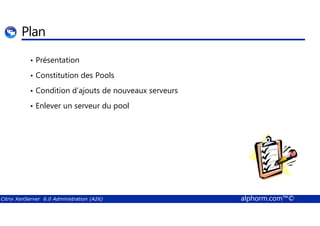 Plan 
• Présentation 
• Constitution des Pools 
• Condition d’ajouts de nouveaux serveurs 
• Enlever un serveur du pool 
Citrix XenServer 6.0 Administration (A26) alphorm.com™© 
 