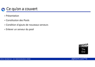 Ce qu’on a couvert 
• Présentation 
• Constitution des Pools 
• Condition d’ajouts de nouveaux serveurs 
• Enlever un serveur du pool 
Citrix XenServer 6.0 Administration (A26) alphorm.com™© 
 