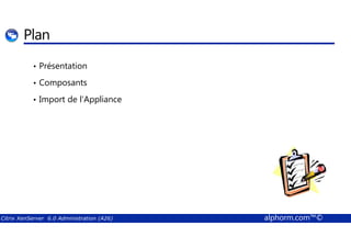 Plan 
• Présentation 
• Composants 
• Import de l’Appliance 
Citrix XenServer 6.0 Administration (A26) alphorm.com™© 
 