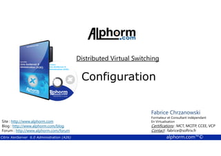 Distributed Virtual Switching 
Configuration 
Fabrice Chrzanowski 
Formateur et Fabrice Consultant Sforza 
indépendant 
En Titre 
Virtualisation 
Contact : Certifications : MCT, fabrice@MCITP, softrix.fr 
CCEE, VCP 
Contact : fabrice@softrix.fr 
Site : http://www.alphorm.com 
Blog : http://www.alphorm.com/blog 
Forum : http://www.alphorm.com/forum 
Citrix XenServer 6.0 Administration (A26) alphorm.com™© 
 