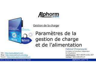 Gestion de la charge 
Paramètres de la 
gestion de charge 
et de l'alimentation 
Fabrice Chrzanowski 
Formateur et Fabrice Consultant Sforza 
indépendant 
En Titre 
Virtualisation 
Contact : Certifications : MCT, fabrice@MCITP, softrix.fr 
CCEE, VCP 
Contact : fabrice@softrix.fr 
Site : http://www.alphorm.com 
Blog : http://www.alphorm.com/blog 
Forum : http://www.alphorm.com/forum 
Citrix XenServer 6.0 Administration (A26) alphorm.com™© 
 