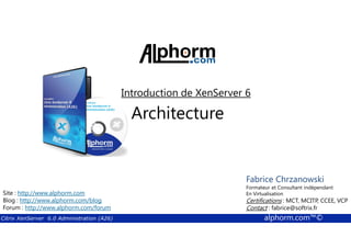 Introduction de XenServer 6 
Architecture 
Fabrice Formateur Fabrice et Sforza 
Chrzanowski 
Consultant indépendant 
En Titre 
Virtualisation 
Contact : Certifications : fabrice@MCT, softrix.fr 
MCITP, CCEE, VCP 
Contact : fabrice@softrix.fr 
Site : http://www.alphorm.com 
Blog : http://www.alphorm.com/blog 
Forum : http://www.alphorm.com/forum 
Citrix XenServer 6.0 Administration (A26) alphorm.com™© 
 