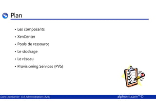 Plan 
• Les composants 
• XenCenter 
• Pools de ressource 
• Le stockage 
• Le réseau 
• Provisioning Services (PVS) 
Citrix XenServer 6.0 Administration (A26) alphorm.com™© 
 