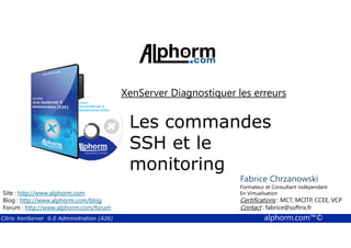 XenServer Diagnostiquer les erreurs 
Les commandes 
Fabrice Chrzanowski 
Formateur et Fabrice Consultant Sforza 
indépendant 
En Titre 
Virtualisation 
Contact : Certifications : MCT, fabrice@MCITP, softrix.fr 
CCEE, VCP 
Contact : fabrice@softrix.fr 
SSH et le 
monitoring 
Site : http://www.alphorm.com 
Blog : http://www.alphorm.com/blog 
Forum : http://www.alphorm.com/forum 
Citrix XenServer 6.0 Administration (A26) alphorm.com™© 
 