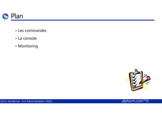 Plan 
• Les commandes 
• La console 
• Monitoring 
Citrix XenServer 6.0 Administration (A26) alphorm.com™© 
 