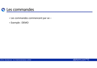 Les commandes 
• Les commandes commencent par xe – 
• Exemple : DEMO 
Citrix XenServer 6.0 Administration (A26) alphorm.com™© 
 