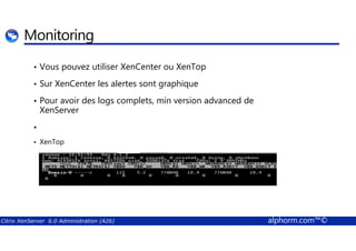 Monitoring 
• Vous pouvez utiliser XenCenter ou XenTop 
• Sur XenCenter les alertes sont graphique 
• Pour avoir des logs complets, min version advanced de 
XenServer 
• 
• XenTop 
Citrix XenServer 6.0 Administration (A26) alphorm.com™© 
 