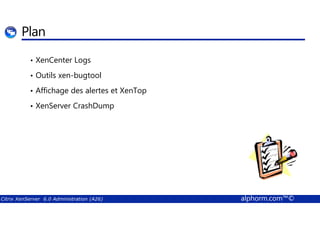 Plan 
• XenCenter Logs 
• Outils xen-bugtool 
• Affichage des alertes et XenTop 
• XenServer CrashDump 
Citrix XenServer 6.0 Administration (A26) alphorm.com™© 
 