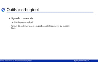 Outils xen-bugtool 
• Ligne de commande 
 Host-bugreport-upload 
• Permet de collecter tous les logs et ensuite les envoyer au support 
Citrix 
Citrix XenServer 6.0 Administration (A26) alphorm.com™© 
 