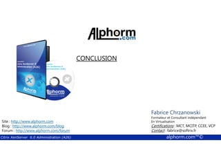 CONCLUSION 
Fabrice Chrzanowski 
Formateur et Fabrice Consultant Sforza 
indépendant 
En Titre 
Virtualisation 
Contact : Certifications : MCT, fabrice@MCITP, softrix.fr 
CCEE, VCP 
Contact : fabrice@softrix.fr 
Site : http://www.alphorm.com 
Blog : http://www.alphorm.com/blog 
Forum : http://www.alphorm.com/forum 
Citrix XenServer 6.0 Administration (A26) alphorm.com™© 
 