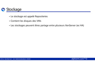 Stockage 
• Le stockage est appelé Repositeries 
• Contient les disques des VMs 
• Les stockages peuvent êtres partage entre plusieurs XenServer (ex HA) 
Citrix XenServer 6.0 Administration (A26) alphorm.com™© 
 