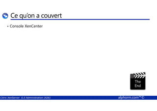 Ce qu’on a couvert 
• Console XenCenter 
Citrix XenServer 6.0 Administration (A26) alphorm.com™© 
 
