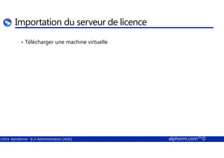 Importation du serveur de licence 
• Télécharger une machine virtuelle 
Citrix XenServer 6.0 Administration (A26) alphorm.com™© 
 