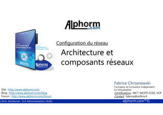 Configuration du réseau 
Architecture et 
composants réseaux 
Fabrice Formateur Fabrice et Sforza 
Chrzanowski 
Consultant indépendant 
En Titre 
Virtualisation 
Contact : Certifications : fabrice@MCT, softrix.fr 
MCITP, CCEE, VCP 
Contact : fabrice@softrix.fr 
Site : http://www.alphorm.com 
Blog : http://www.alphorm.com/blog 
Forum : http://www.alphorm.com/forum 
Citrix XenServer 6.0 Administration (A26) alphorm.com™© 
 