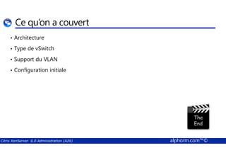 Ce qu’on a couvert 
• Architecture 
• Type de vSwitch 
• Support du VLAN 
• Configuration initiale 
Citrix XenServer 6.0 Administration (A26) alphorm.com™© 
 