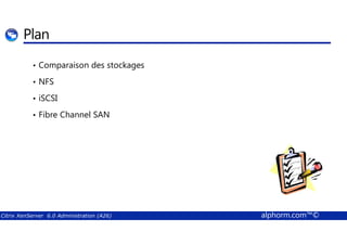 Plan 
• Comparaison des stockages 
• NFS 
• iSCSI 
• Fibre Channel SAN 
Citrix XenServer 6.0 Administration (A26) alphorm.com™© 
 