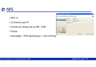 NFS 
• NFS v3 
• Connexion par IP 
• Format du disque de la VM : VHD 
• Fichier 
• Avantages : VHD dynamique – Fast cloning 
Citrix XenServer 6.0 Administration (A26) alphorm.com™© 
 