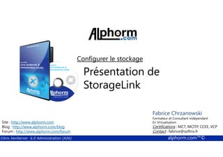 Configurer le stockage 
Présentation de 
StorageLink 
Fabrice Chrzanowski 
Formateur et Fabrice Consultant Sforza 
indépendant 
En Titre 
Virtualisation 
Contact : Certifications : MCT, fabrice@MCITP, softrix.fr 
CCEE, VCP 
Contact : fabrice@softrix.fr 
Site : http://www.alphorm.com 
Blog : http://www.alphorm.com/blog 
Forum : http://www.alphorm.com/forum 
Citrix XenServer 6.0 Administration (A26) alphorm.com™© 
 