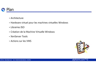 Plan 
• Architecture 
• Hardware virtuel pour les machines virtuelles Windows 
• Librairies ISO 
• Création de la Machine Virtuelle Windows 
• XenServer Tools 
• Actions sur les VMS 
Citrix XenServer 6.0 Administration (A26) alphorm.com™© 
 