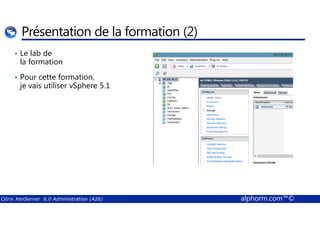 Présentation de la formation (2) 
• Le lab de 
la formation 
• Pour cette formation, 
je vais utiliser vSphere 5.1 
Citrix XenServer 6.0 Administration (A26) alphorm.com™© 
 