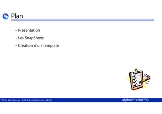 Plan 
• Présentation 
• Les SnapShots 
• Création d’un template 
Citrix XenServer 6.0 Administration (A26) alphorm.com™© 
 