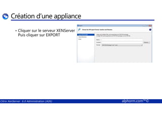 Création d’une appliance 
• Cliquer sur le serveur XENServer 
Puis cliquer sur EXPORT 
Citrix XenServer 6.0 Administration (A26) alphorm.com™© 
 