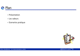 Plan 
• Présentation 
• Les valeurs 
• Scenarios pratique 
Citrix XenServer 6.0 Administration (A26) alphorm.com™© 
 