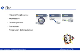 Plan 
• Provisionning Services 
• Architecture 
• Les composants 
• Les services 
• Préparation de l'installation 
Citrix XenServer 6.0 Administration (A26) alphorm.com™© 
 