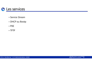 Les services 
• Service Stream 
• DHCP ou Bootp 
• PXE 
• TFTP 
Citrix XenServer 6.0 Administration (A26) alphorm.com™© 
 