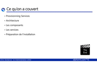 Ce qu’on a couvert 
• Provisionning Services 
• Architecture 
• Les composants 
• Les services 
• Préparation de l'installation 
Citrix XenServer 6.0 Administration (A26) alphorm.com™© 
 