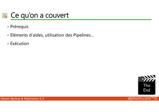 Ce qu’on a couvert 
• Prérequis 
• Eléments d’aides, utilisation des Pipelines… 
• Exécution 
Veeam Backup  Replication 6.5 alphorm.com™© 
 