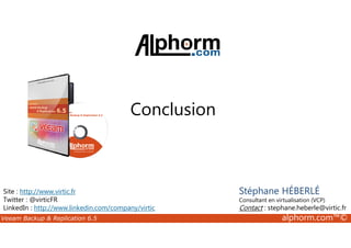 Conclusion 
Site : http://www.virtic.fr 
Twitter : @virticFR 
LinkedIn : http://www.linkedin.com/company/virtic 
Stéphane HÉBERLÉ 
Consultant en virtualisation (VCP) 
Contact : stephane.heberle@virtic.fr 
Veeam Backup  Replication 6.5 alphorm.com™© 
 