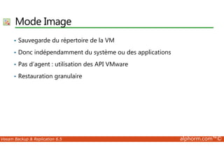 Mode Image 
• Sauvegarde du répertoire de la VM 
• Donc indépendamment du système ou des applications 
• Pas d’agent : utilisation des API VMware 
• Restauration granulaire 
Veeam Backup  Replication 6.5 alphorm.com™© 
 