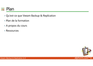 Plan 
• Qu’est-ce que Veeam Backup & Replication 
• Plan de la formation 
• A propos du cours 
• Ressources 
Veeam Backup & Replication 6.5 alphorm.com™© 
 