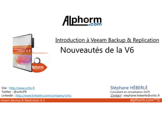 Introduction à Veeam Backup  Replication 
Nouveautés de la V6 
Site : http://www.virtic.fr 
Twitter : @virticFR 
LinkedIn : http://www.linkedin.com/company/virtic 
Stéphane HÉBERLÉ 
Consultant en virtualisation (VCP) 
Contact : stephane.heberle@virtic.fr 
Veeam Backup  Replication 6.5 alphorm.com™© 
 