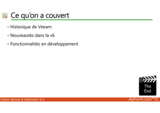 Ce qu’on a couvert 
• Historique de Veeam 
• Nouveautés dans la v6 
• Fonctionnalités en développement 
Veeam Backup  Replication 6.5 alphorm.com™© 
 