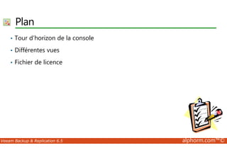Plan 
• Tour d’horizon de la console 
• Différentes vues 
• Fichier de licence 
Veeam Backup  Replication 6.5 alphorm.com™© 
 