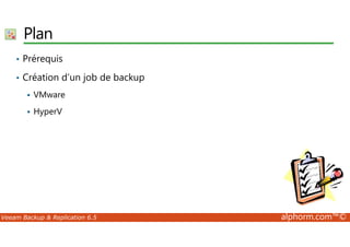 Plan 
• Prérequis 
• Création d’un job de backup 
 VMware 
 HyperV 
Veeam Backup  Replication 6.5 alphorm.com™© 
 