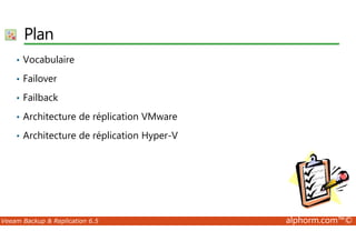 Plan 
• Vocabulaire 
• Failover 
• Failback 
• Architecture de réplication VMware 
• Architecture de réplication Hyper-V 
Veeam Backup  Replication 6.5 alphorm.com™© 
 