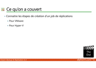 Ce qu’on a couvert 
• Connaitre les étapes de création d’un job de réplications 
 Pour VMware 
 Pour Hyper-V 
Veeam Backup  Replication 6.5 alphorm.com™© 
 