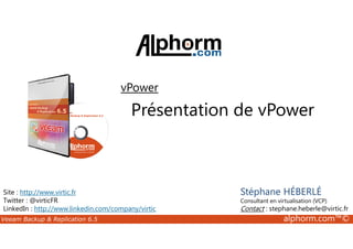 vPower 
Présentation de vPower 
Site : http://www.virtic.fr 
Twitter : @virticFR 
LinkedIn : http://www.linkedin.com/company/virtic 
Stéphane HÉBERLÉ 
Consultant en virtualisation (VCP) 
Contact : stephane.heberle@virtic.fr 
Veeam Backup  Replication 6.5 alphorm.com™© 
 