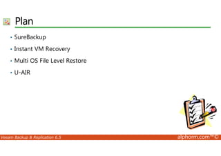 Plan 
• SureBackup 
• Instant VM Recovery 
• Multi OS File Level Restore 
• U-AIR 
Veeam Backup  Replication 6.5 alphorm.com™© 
 