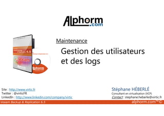 Maintenance 
Gestion des utilisateurs 
et des logs 
Site : http://www.virtic.fr 
Twitter : @virticFR 
LinkedIn : http://www.linkedin.com/company/virtic 
Stéphane HÉBERLÉ 
Consultant en virtualisation (VCP) 
Contact : stephane.heberle@virtic.fr 
Veeam Backup  Replication 6.5 alphorm.com™© 
 