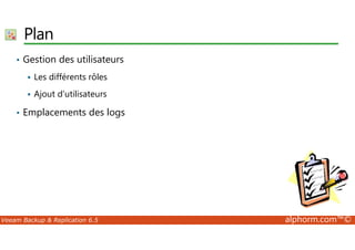 Plan 
• Gestion des utilisateurs 
 Les différents rôles 
 Ajout d’utilisateurs 
• Emplacements des logs 
Veeam Backup  Replication 6.5 alphorm.com™© 
 