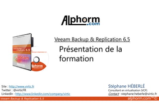 Veeam Backup & Replication 6.5 
Présentation de la 
formation 
Site : http://www.virtic.fr 
Twitter : @virticFR 
LinkedIn : http://www.linkedin.com/company/virtic 
Stéphane HÉBERLÉ 
Consultant en virtualisation (VCP) 
Contact : stephane.heberle@virtic.fr 
Veeam Backup & Replication 6.5 alphorm.com™© 
 