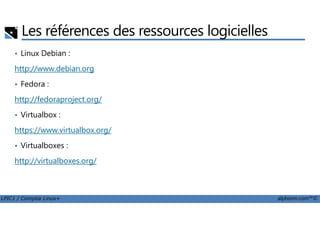 Les références des ressources logicielles
• Linux Debian :
http://www.debian.org
• Fedora :
http://fedoraproject.org/
• Virtualbox :
LPIC1 / Comptia Linux+ alphorm.com™©
• Virtualbox :
https://www.virtualbox.org/
• Virtualboxes :
http://virtualboxes.org/
 