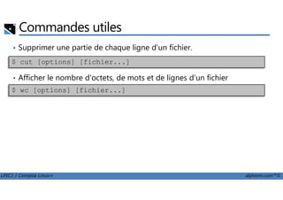 Commandes utiles
• Supprimer une partie de chaque ligne d'un fichier.
• Afficher le nombre d'octets, de mots et de lignes d'un fichier
$ cut [options] [fichier...]
$ wc [options] [fichier...]
LPIC1 / Comptia Linux+ alphorm.com™©
 